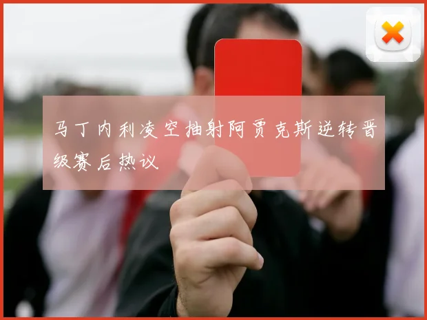 马丁内利凌空抽射阿贾克斯逆转晋级赛后热议