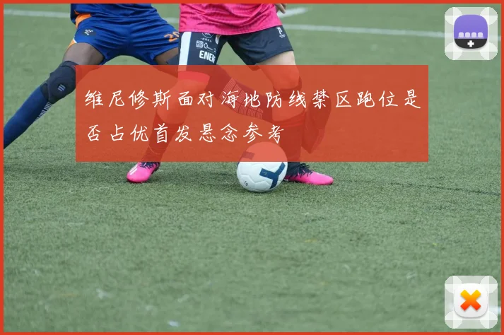 维尼修斯面对海地防线禁区跑位是否占优首发悬念参考