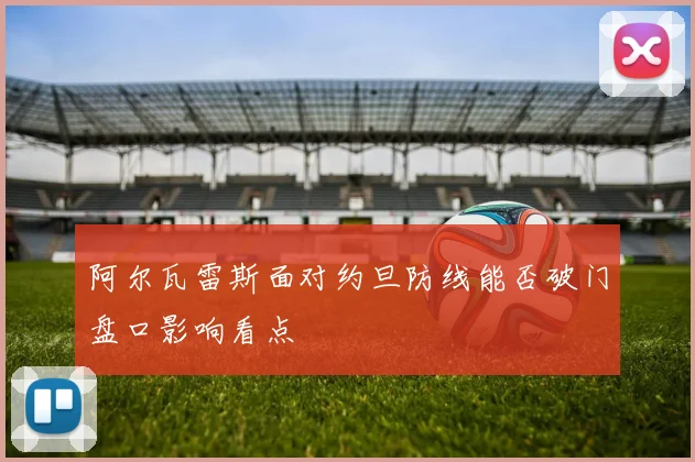 阿尔瓦雷斯面对约旦防线能否破门盘口影响看点