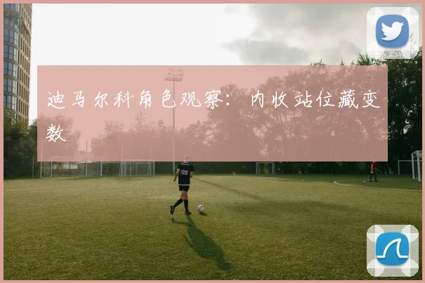 迪马尔科角色观察：内收站位藏变数