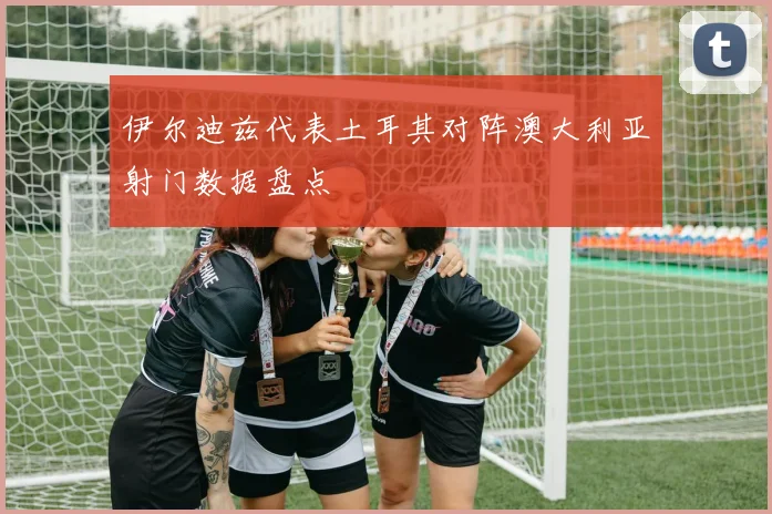 伊尔迪兹代表土耳其对阵澳大利亚射门数据盘点