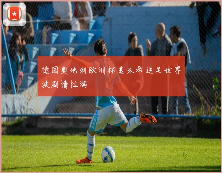 德国奥地利欧洲杯基米希逆足世界波剧情拉满