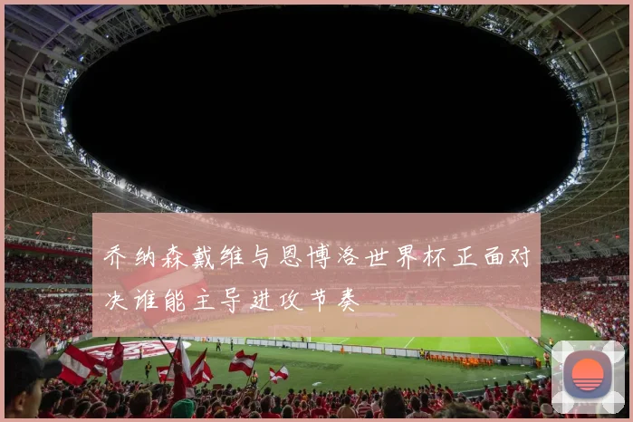 乔纳森戴维与恩博洛世界杯正面对决谁能主导进攻节奏