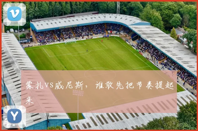 蒙扎vs威尼斯，谁敢先把节奏提起来