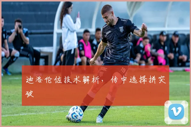 迪洛伦佐技术解析，传中选择拼突破