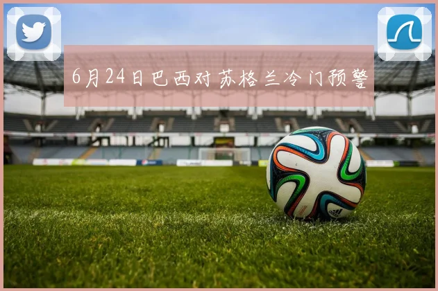 6月24日巴西对苏格兰冷门预警