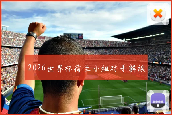 2026世界杯荷兰小组对手解读