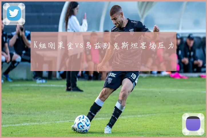 K组刚果金vs乌兹别克斯坦客场压力