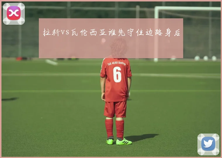 拉科vs瓦伦西亚谁先守住边路身后