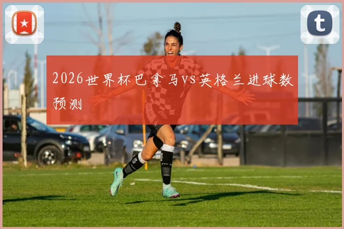 2026世界杯巴拿马vs英格兰进球数预测