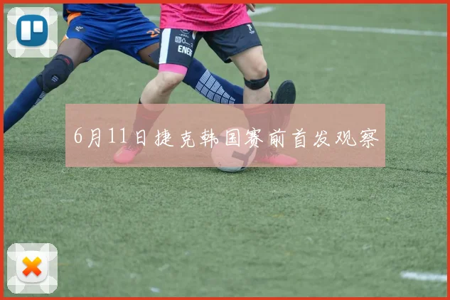 6月11日捷克韩国赛前首发观察