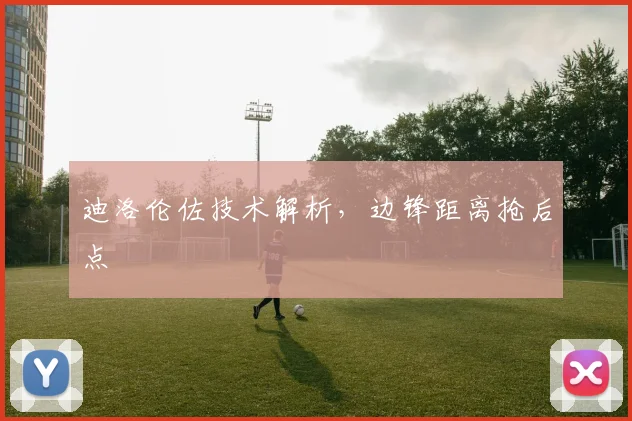 迪洛伦佐技术解析，边锋距离抢后点
