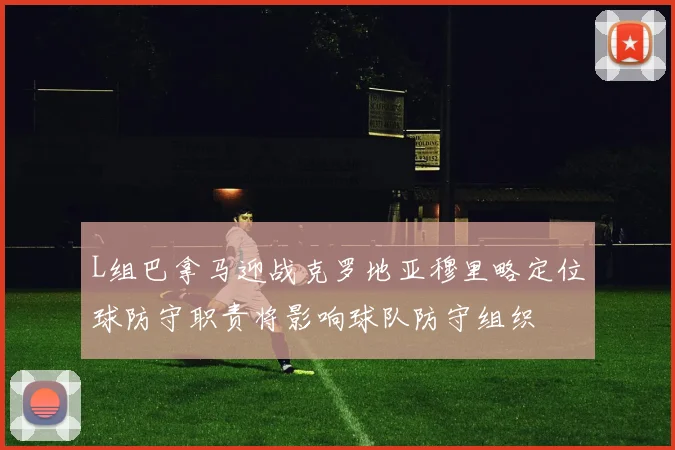 L组巴拿马迎战克罗地亚穆里略定位球防守职责将影响球队防守组织