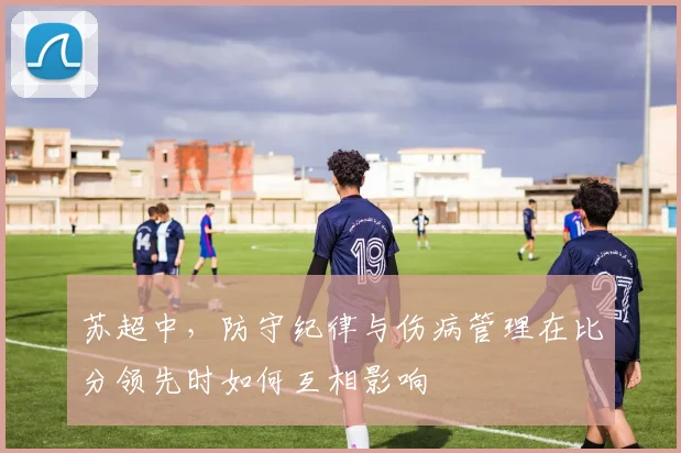 苏超中，防守纪律与伤病管理在比分领先时如何互相影响