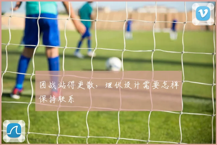 团战站得更散,埋伏设计需要怎样保持联系