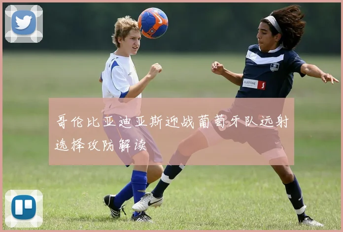 哥伦比亚迪亚斯迎战葡萄牙队远射选择攻防解读