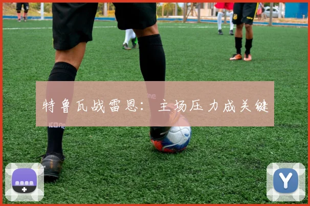 特鲁瓦战雷恩：主场压力成关键