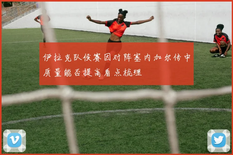 伊拉克队侯赛因对阵塞内加尔传中质量能否提高看点梳理