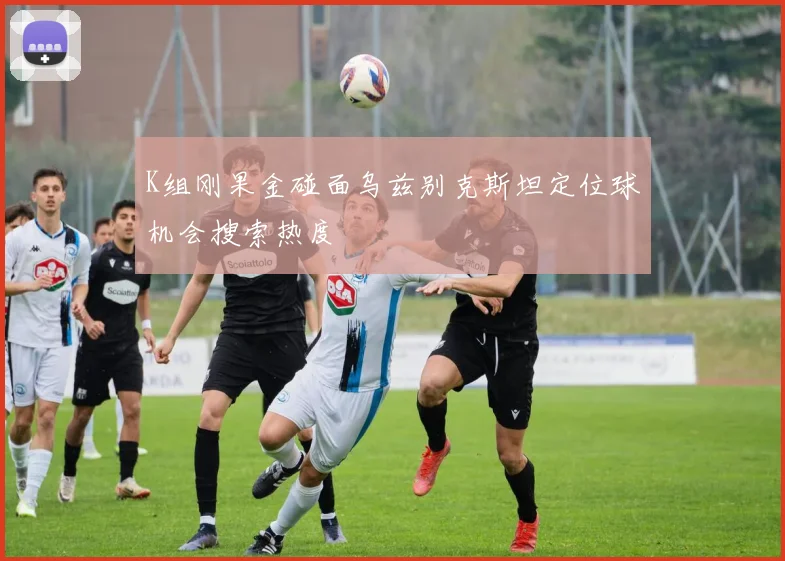 K组刚果金碰面乌兹别克斯坦定位球机会搜索热度