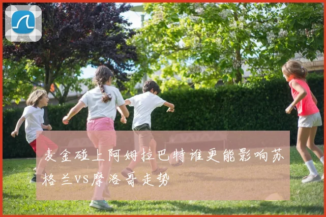 麦金碰上阿姆拉巴特谁更能影响苏格兰vs摩洛哥走势