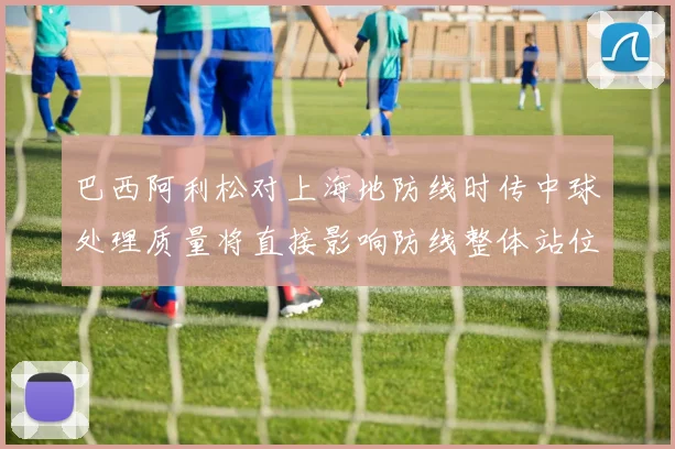 巴西阿利松对上海地防线时传中球处理质量将直接影响防线整体站位