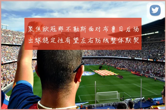 聚焦欧冠那不勒斯面对布鲁日后场出球稳定性有望左右防线整体默契