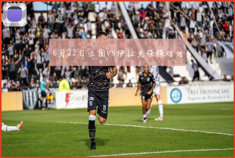 6月22日法国vs伊拉克强强对话