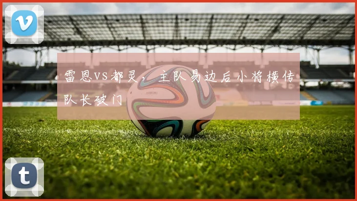 雷恩vs都灵，主队易边后小将横传队长破门