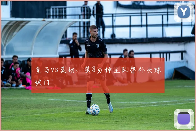 皇马vs莱切，第8分钟主队替补头球破门