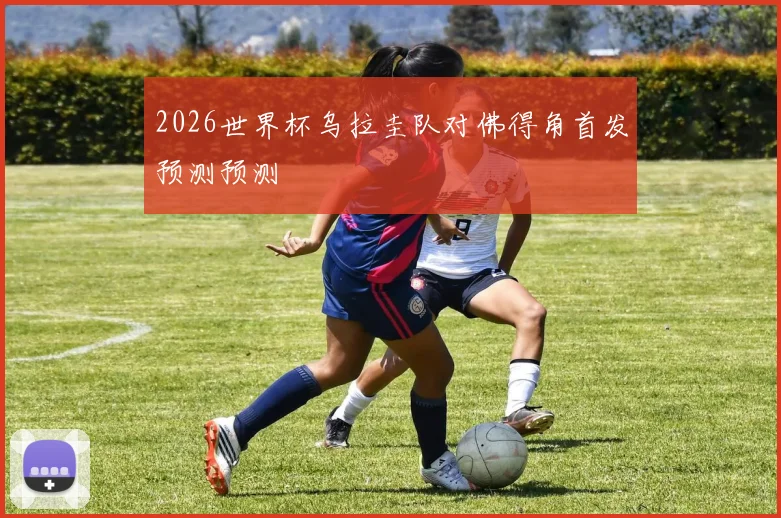 2026世界杯乌拉圭队对佛得角首发预测预测