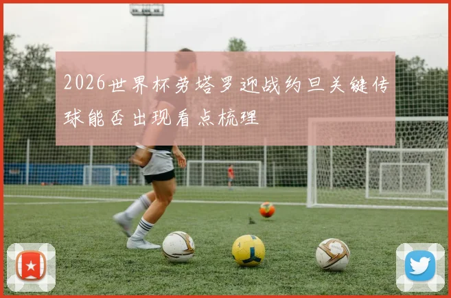2026世界杯劳塔罗迎战约旦关键传球能否出现看点梳理