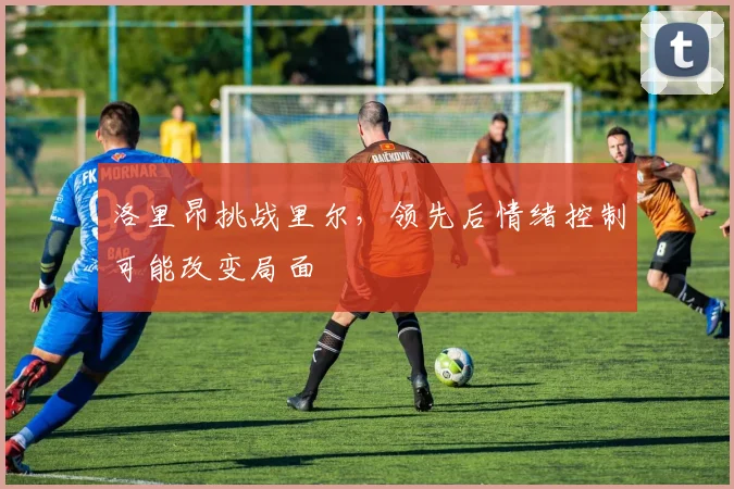 洛里昂挑战里尔，领先后情绪控制可能改变局面