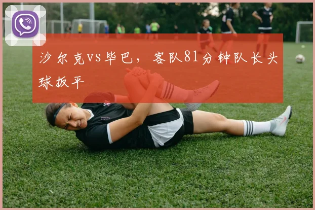 沙尔克vs毕巴,客队81分钟队长头球扳平