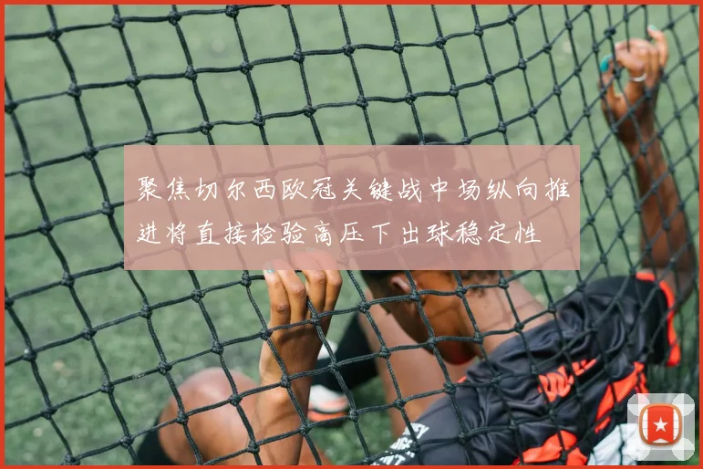 聚焦切尔西欧冠关键战中场纵向推进将直接检验高压下出球稳定性