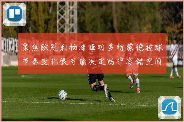 聚焦欧冠利物浦面对多特蒙德控球节奏变化很可能决定防守容错空间