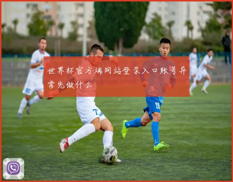 世界杯官方端网站登录入口账号异常先做什么