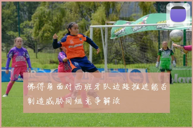 佛得角面对西班牙队边路推进能否制造威胁同组竞争解读