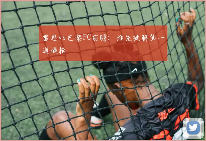 雷恩vs巴黎FC前瞻：谁先破解第一道逼抢