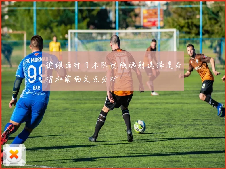 德佩面对日本队防线远射选择是否增加前场支点分析